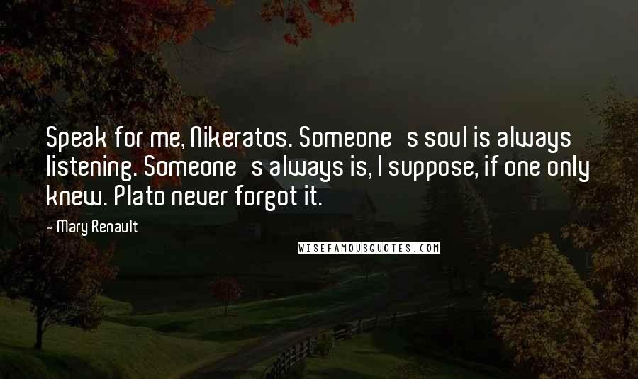 Mary Renault Quotes: Speak for me, Nikeratos. Someone's soul is always listening. Someone's always is, I suppose, if one only knew. Plato never forgot it.