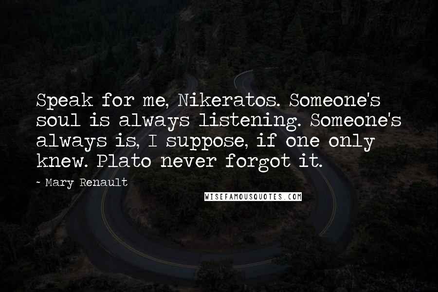 Mary Renault Quotes: Speak for me, Nikeratos. Someone's soul is always listening. Someone's always is, I suppose, if one only knew. Plato never forgot it.