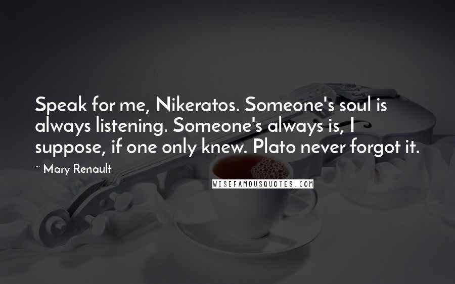 Mary Renault Quotes: Speak for me, Nikeratos. Someone's soul is always listening. Someone's always is, I suppose, if one only knew. Plato never forgot it.