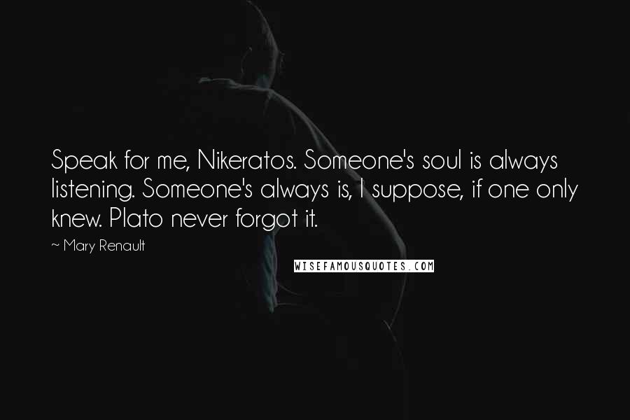 Mary Renault Quotes: Speak for me, Nikeratos. Someone's soul is always listening. Someone's always is, I suppose, if one only knew. Plato never forgot it.