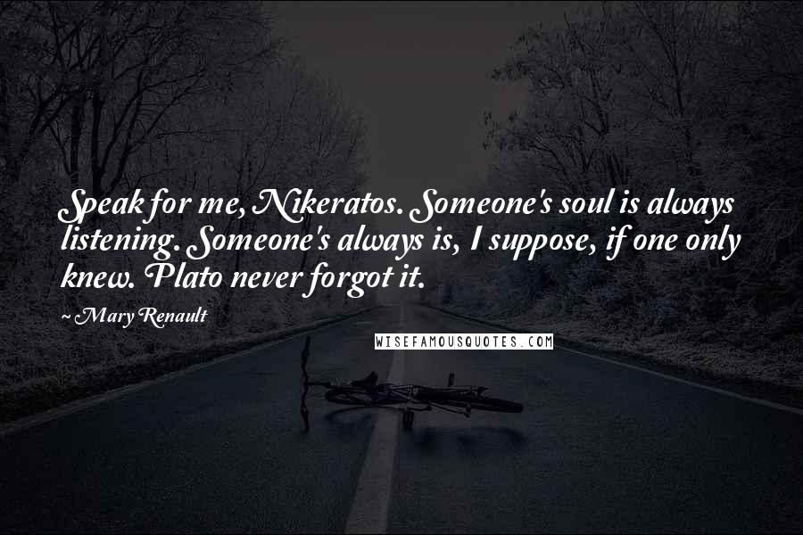 Mary Renault Quotes: Speak for me, Nikeratos. Someone's soul is always listening. Someone's always is, I suppose, if one only knew. Plato never forgot it.