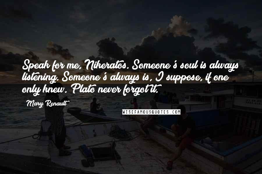 Mary Renault Quotes: Speak for me, Nikeratos. Someone's soul is always listening. Someone's always is, I suppose, if one only knew. Plato never forgot it.