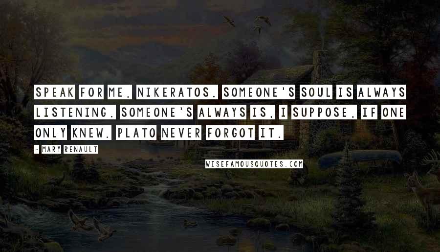 Mary Renault Quotes: Speak for me, Nikeratos. Someone's soul is always listening. Someone's always is, I suppose, if one only knew. Plato never forgot it.