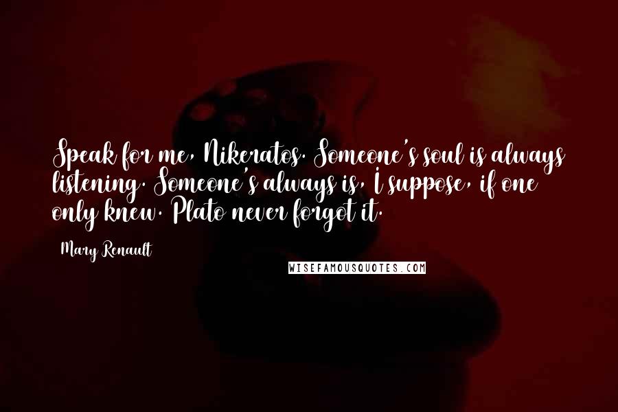 Mary Renault Quotes: Speak for me, Nikeratos. Someone's soul is always listening. Someone's always is, I suppose, if one only knew. Plato never forgot it.