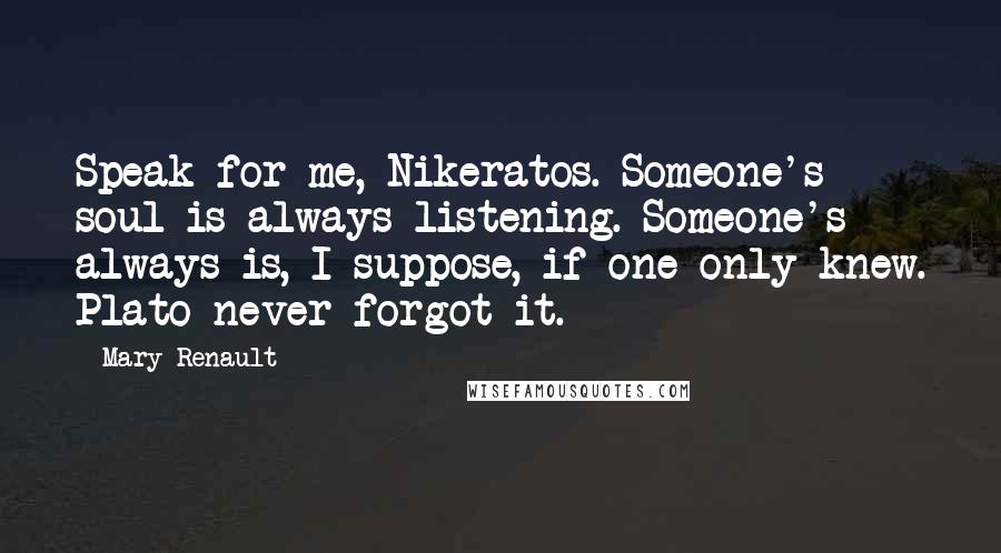 Mary Renault Quotes: Speak for me, Nikeratos. Someone's soul is always listening. Someone's always is, I suppose, if one only knew. Plato never forgot it.