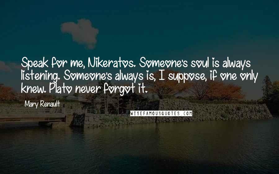 Mary Renault Quotes: Speak for me, Nikeratos. Someone's soul is always listening. Someone's always is, I suppose, if one only knew. Plato never forgot it.