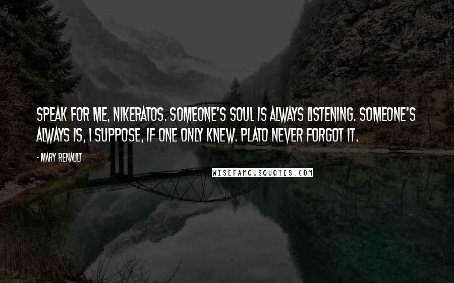 Mary Renault Quotes: Speak for me, Nikeratos. Someone's soul is always listening. Someone's always is, I suppose, if one only knew. Plato never forgot it.