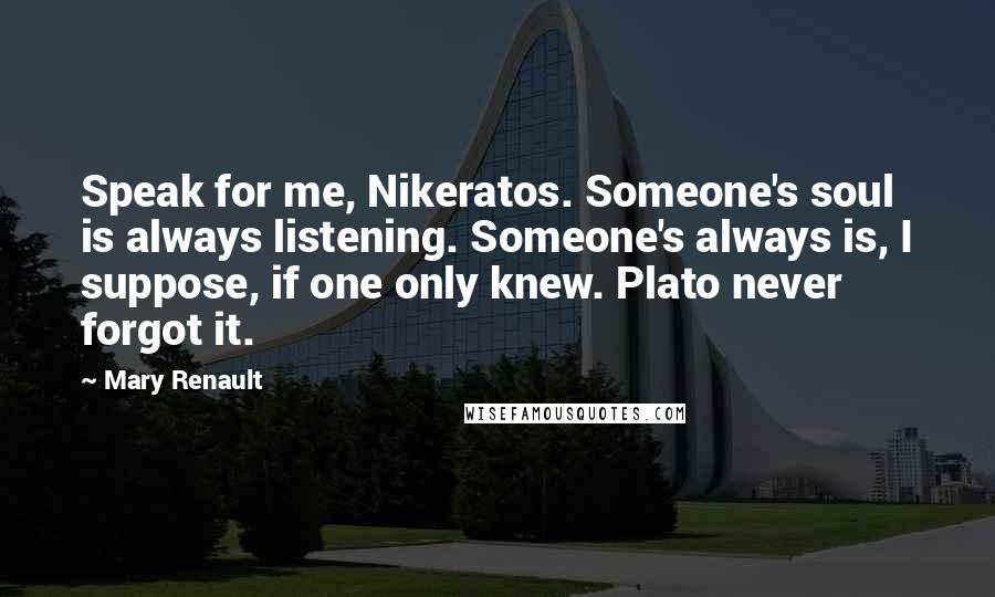 Mary Renault Quotes: Speak for me, Nikeratos. Someone's soul is always listening. Someone's always is, I suppose, if one only knew. Plato never forgot it.