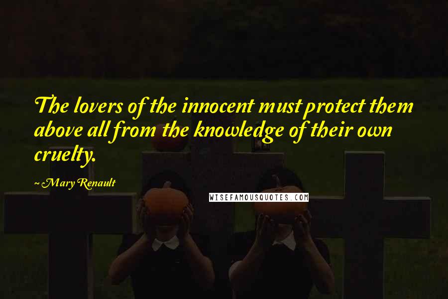 Mary Renault Quotes: The lovers of the innocent must protect them above all from the knowledge of their own cruelty.