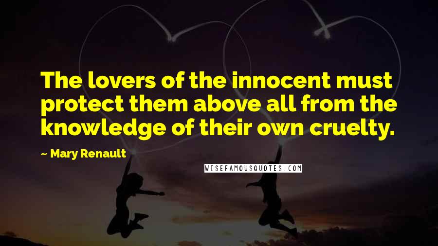 Mary Renault Quotes: The lovers of the innocent must protect them above all from the knowledge of their own cruelty.