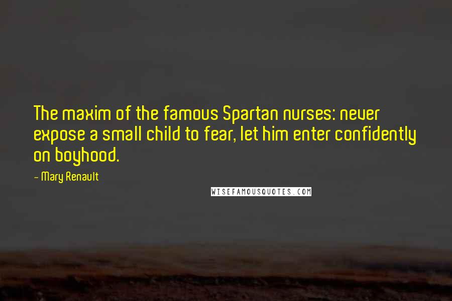 Mary Renault Quotes: The maxim of the famous Spartan nurses: never expose a small child to fear, let him enter confidently on boyhood.