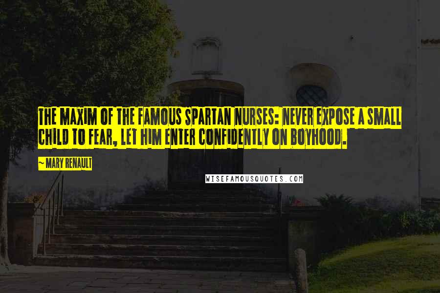 Mary Renault Quotes: The maxim of the famous Spartan nurses: never expose a small child to fear, let him enter confidently on boyhood.