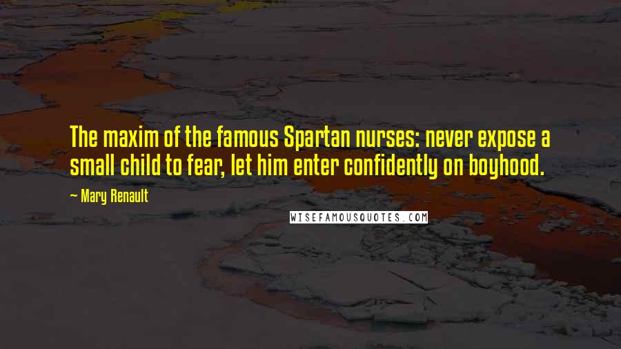 Mary Renault Quotes: The maxim of the famous Spartan nurses: never expose a small child to fear, let him enter confidently on boyhood.