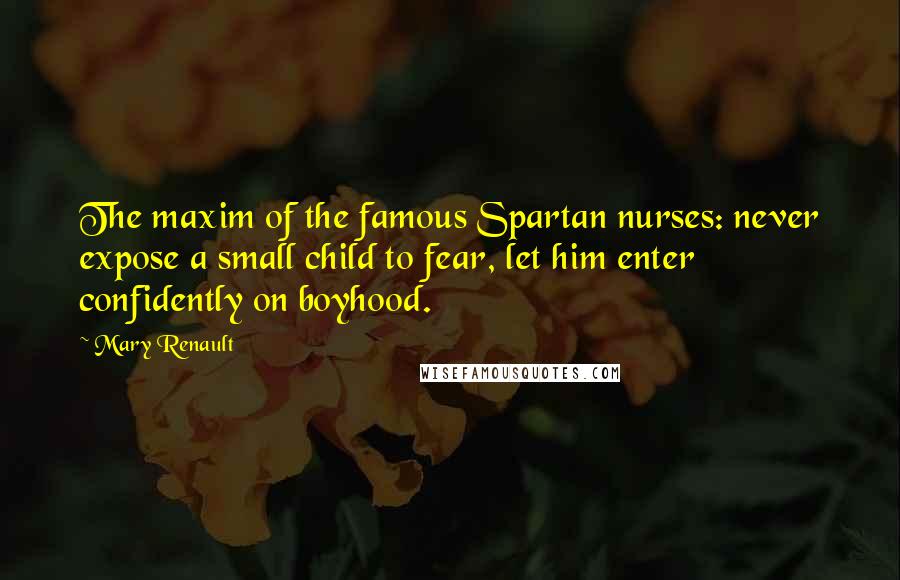 Mary Renault Quotes: The maxim of the famous Spartan nurses: never expose a small child to fear, let him enter confidently on boyhood.
