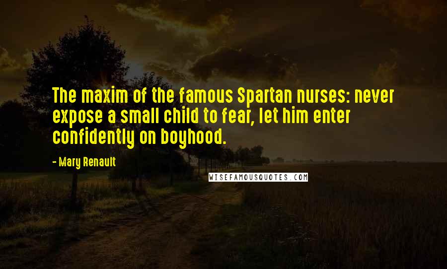 Mary Renault Quotes: The maxim of the famous Spartan nurses: never expose a small child to fear, let him enter confidently on boyhood.