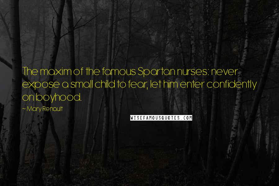Mary Renault Quotes: The maxim of the famous Spartan nurses: never expose a small child to fear, let him enter confidently on boyhood.