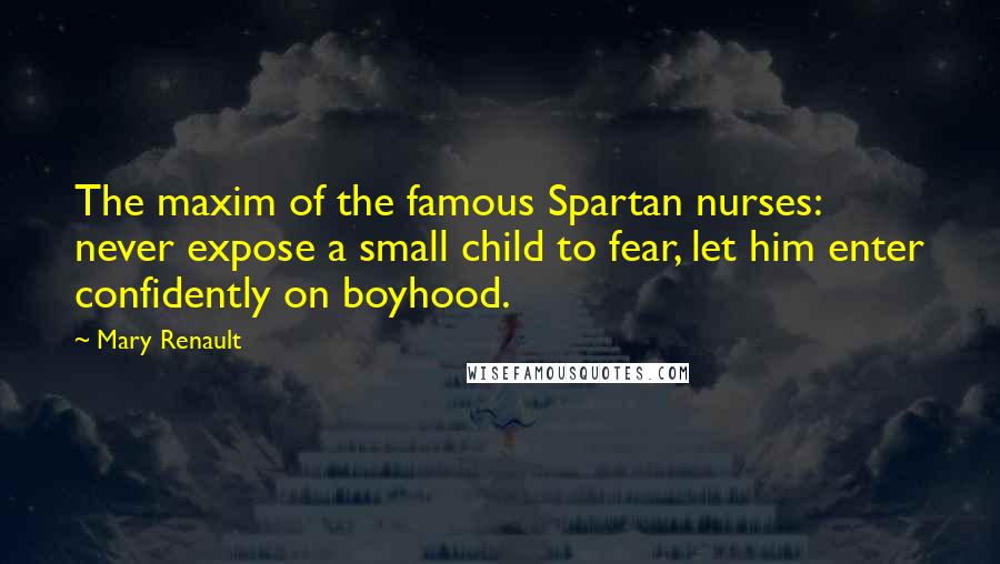 Mary Renault Quotes: The maxim of the famous Spartan nurses: never expose a small child to fear, let him enter confidently on boyhood.