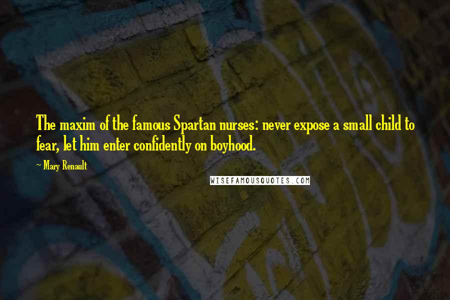 Mary Renault Quotes: The maxim of the famous Spartan nurses: never expose a small child to fear, let him enter confidently on boyhood.