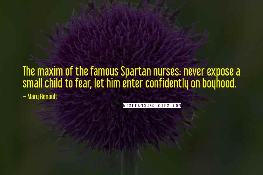 Mary Renault Quotes: The maxim of the famous Spartan nurses: never expose a small child to fear, let him enter confidently on boyhood.