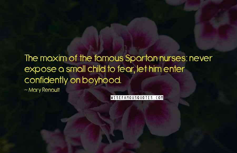 Mary Renault Quotes: The maxim of the famous Spartan nurses: never expose a small child to fear, let him enter confidently on boyhood.