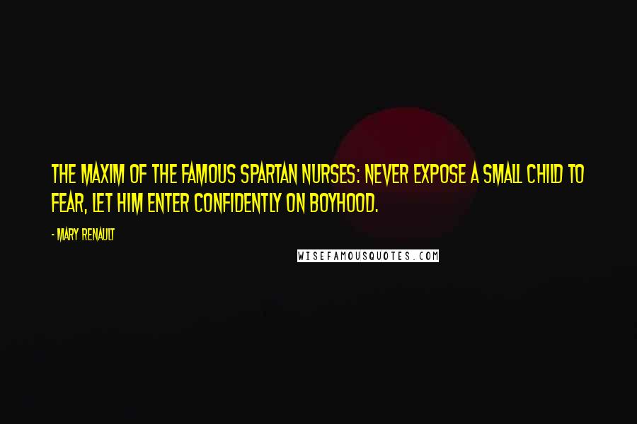 Mary Renault Quotes: The maxim of the famous Spartan nurses: never expose a small child to fear, let him enter confidently on boyhood.