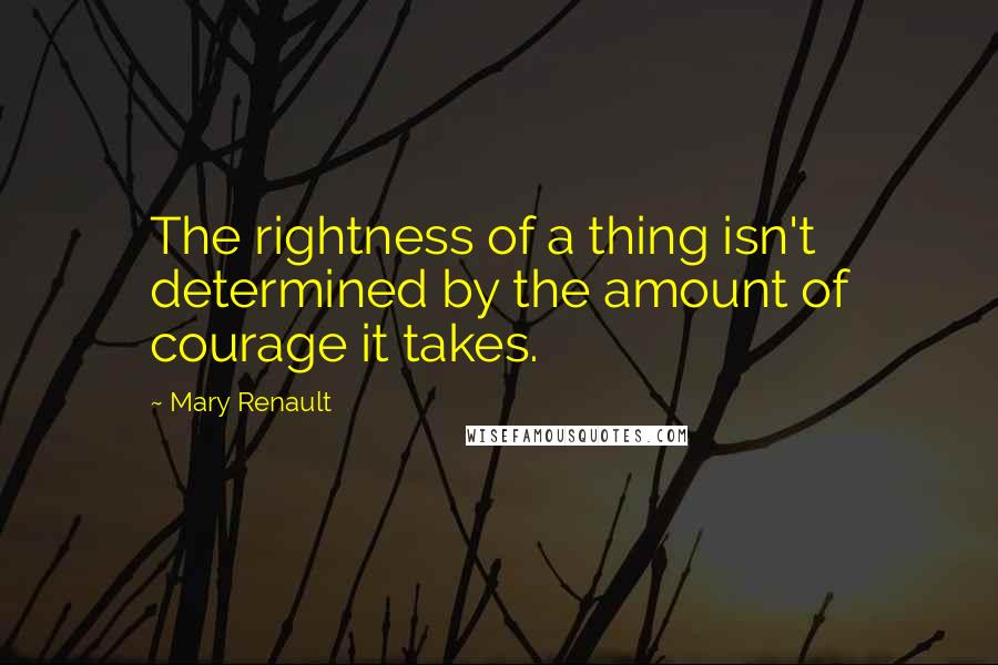 Mary Renault Quotes: The rightness of a thing isn't determined by the amount of courage it takes.