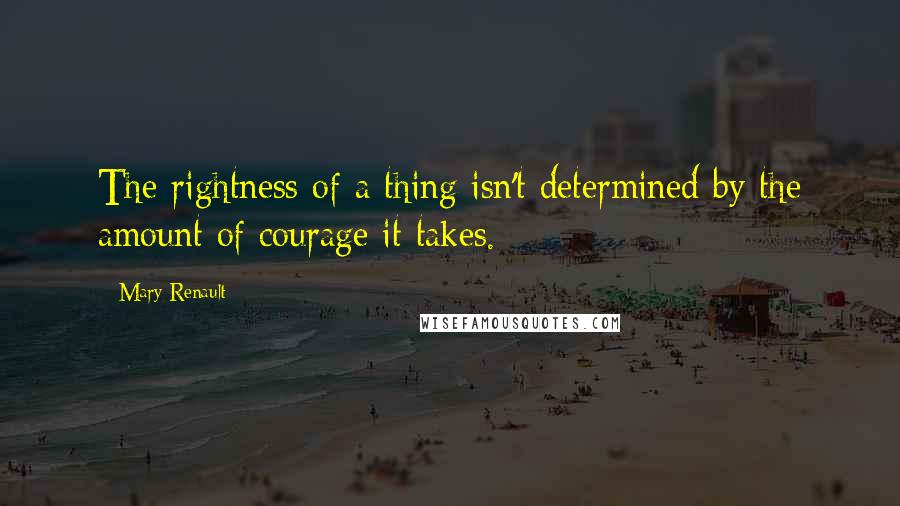 Mary Renault Quotes: The rightness of a thing isn't determined by the amount of courage it takes.
