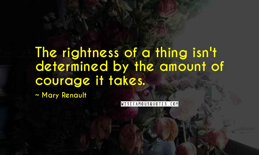 Mary Renault Quotes: The rightness of a thing isn't determined by the amount of courage it takes.