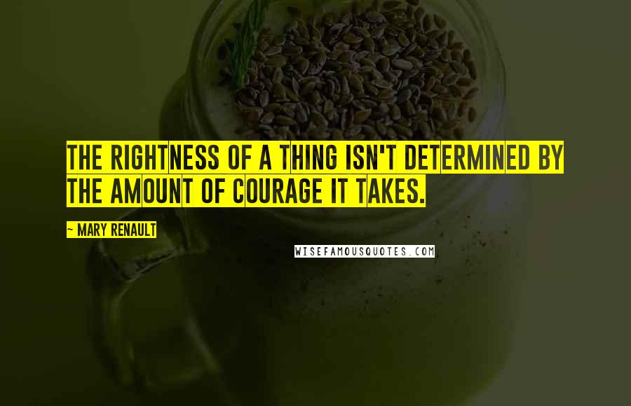 Mary Renault Quotes: The rightness of a thing isn't determined by the amount of courage it takes.