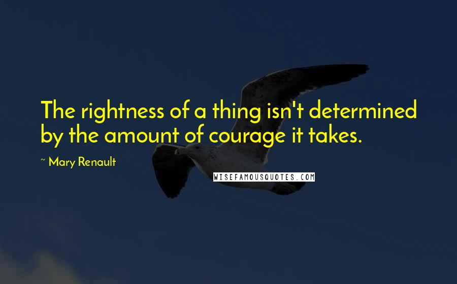 Mary Renault Quotes: The rightness of a thing isn't determined by the amount of courage it takes.