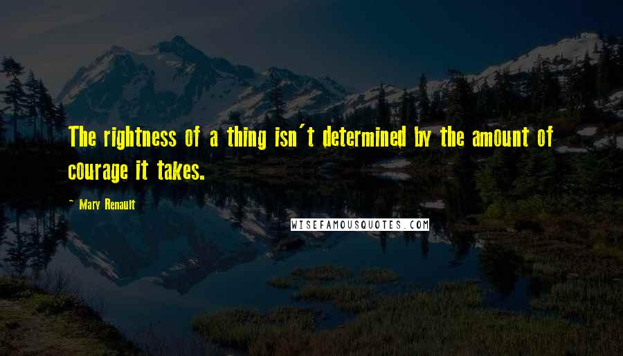 Mary Renault Quotes: The rightness of a thing isn't determined by the amount of courage it takes.