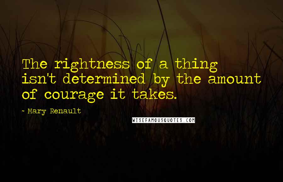 Mary Renault Quotes: The rightness of a thing isn't determined by the amount of courage it takes.