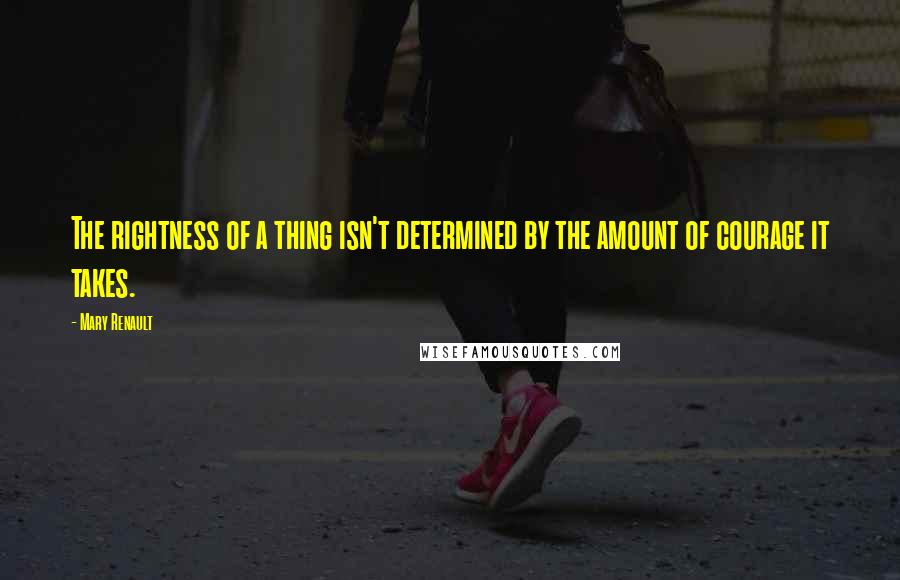 Mary Renault Quotes: The rightness of a thing isn't determined by the amount of courage it takes.
