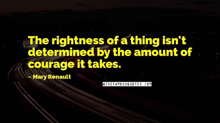 Mary Renault Quotes: The rightness of a thing isn't determined by the amount of courage it takes.