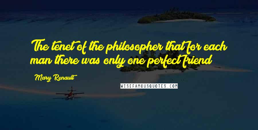 Mary Renault Quotes: The tenet of the philosopher that for each man there was only one perfect friend;