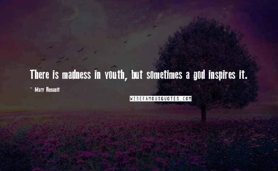 Mary Renault Quotes: There is madness in youth, but sometimes a god inspires it.