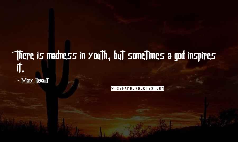 Mary Renault Quotes: There is madness in youth, but sometimes a god inspires it.