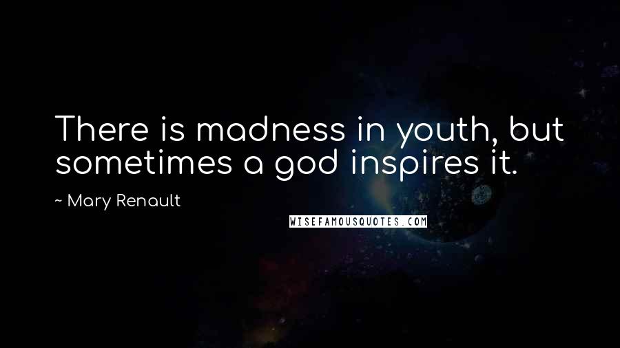 Mary Renault Quotes: There is madness in youth, but sometimes a god inspires it.