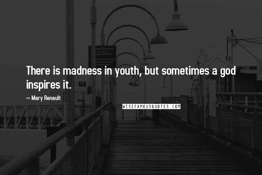 Mary Renault Quotes: There is madness in youth, but sometimes a god inspires it.