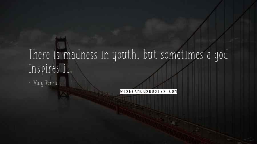 Mary Renault Quotes: There is madness in youth, but sometimes a god inspires it.