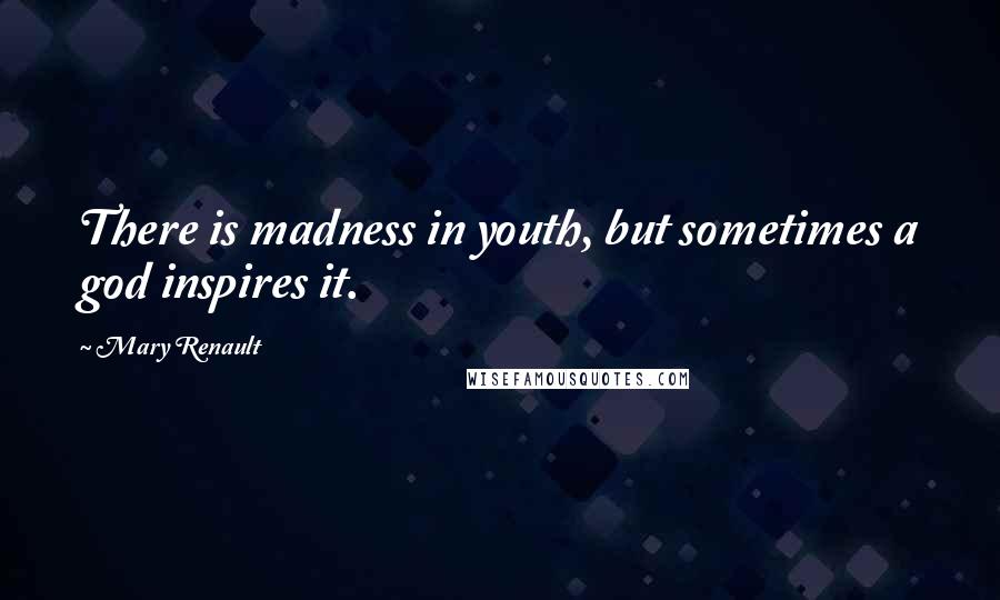 Mary Renault Quotes: There is madness in youth, but sometimes a god inspires it.