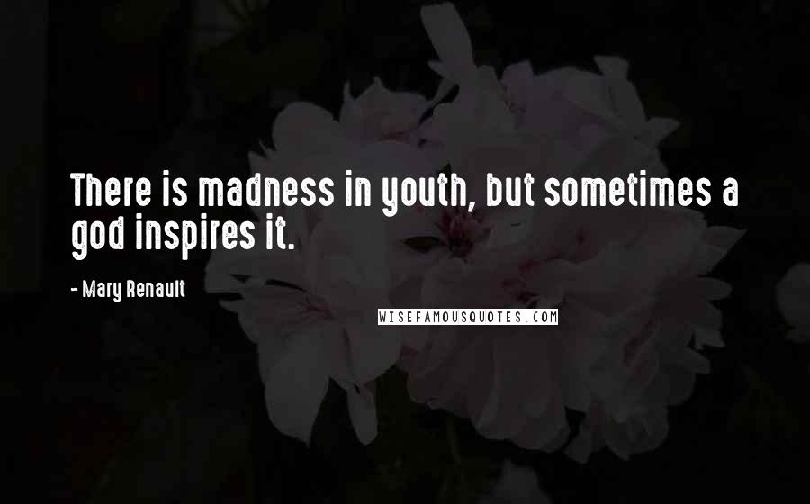 Mary Renault Quotes: There is madness in youth, but sometimes a god inspires it.