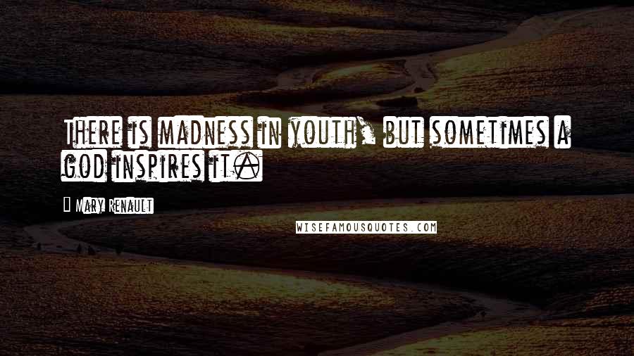 Mary Renault Quotes: There is madness in youth, but sometimes a god inspires it.