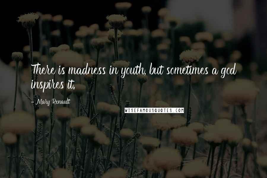 Mary Renault Quotes: There is madness in youth, but sometimes a god inspires it.