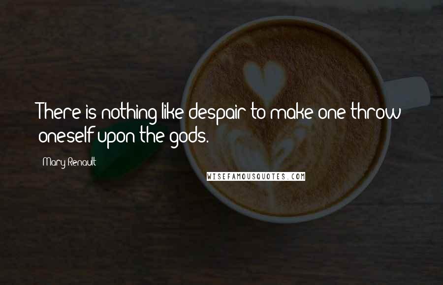Mary Renault Quotes: There is nothing like despair to make one throw oneself upon the gods.