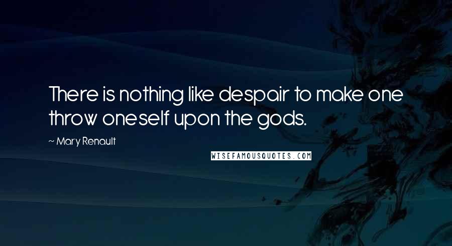 Mary Renault Quotes: There is nothing like despair to make one throw oneself upon the gods.