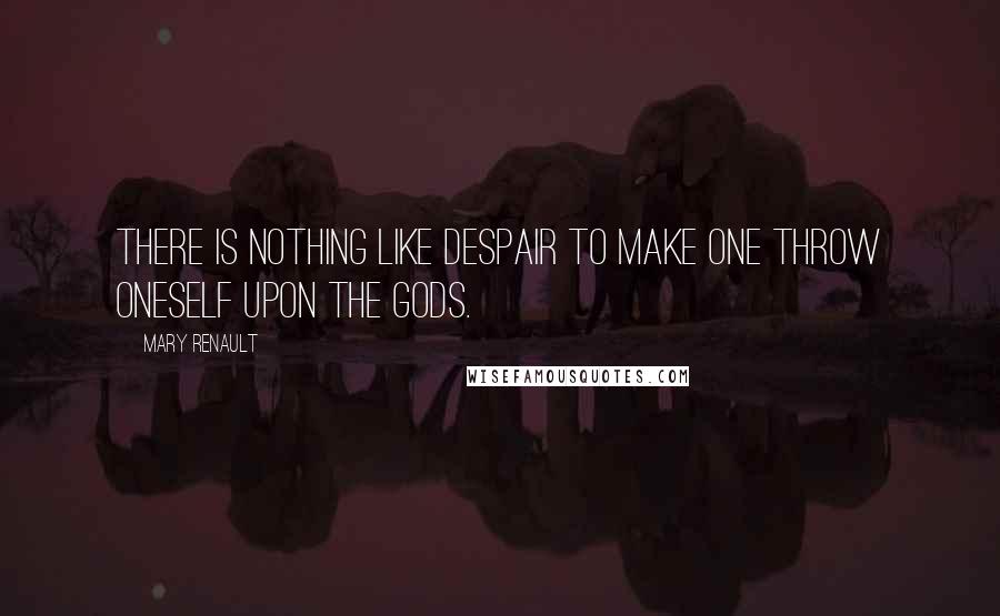 Mary Renault Quotes: There is nothing like despair to make one throw oneself upon the gods.