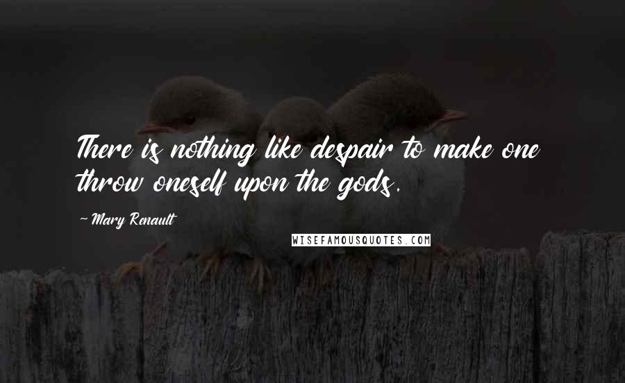 Mary Renault Quotes: There is nothing like despair to make one throw oneself upon the gods.