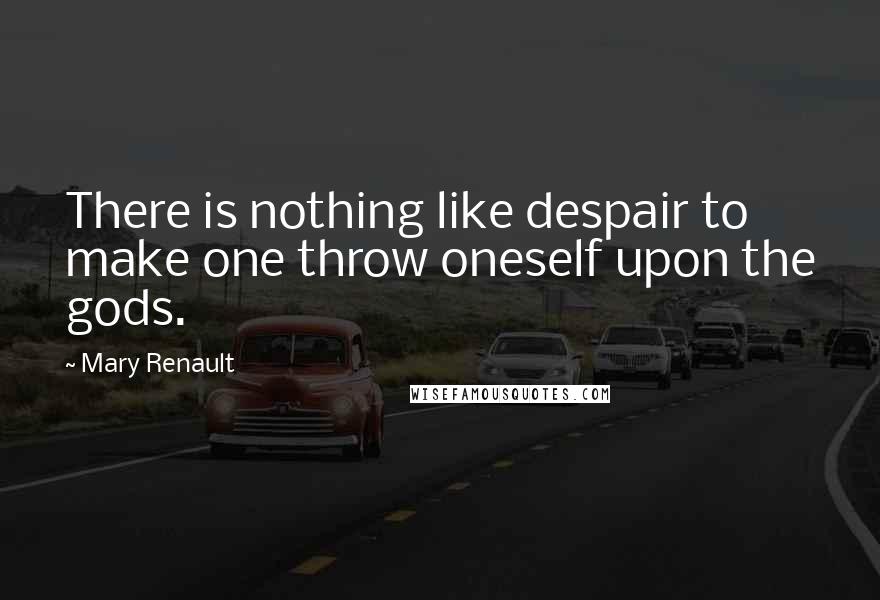 Mary Renault Quotes: There is nothing like despair to make one throw oneself upon the gods.