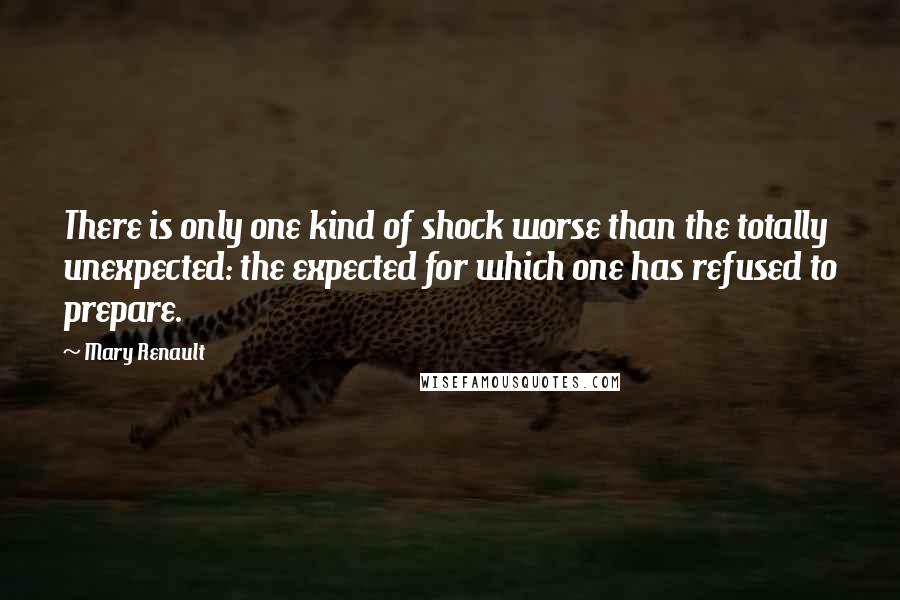 Mary Renault Quotes: There is only one kind of shock worse than the totally unexpected: the expected for which one has refused to prepare.